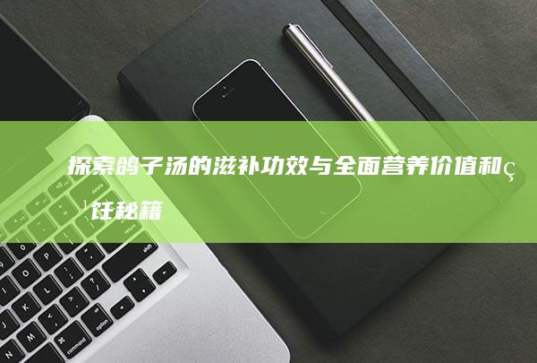 探索鸽子汤的滋补功效与全面营养价值和烹饪秘籍