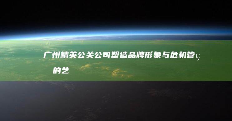 广州精英公关公司：塑造品牌形象与危机管理的艺术与策略